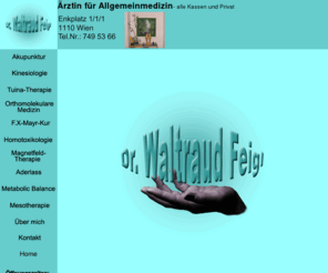 dr-feigl.com: Dr. Waltraud Feigl, Ärztin für Allgemeinmedizin, Akupunktur, Kinesiologie, Tuina-Therapie, F.X.-Mayr Kur, Orthomolekulare Medizin
Dr. Waltraud Feigl ist Allgemein Medizinerin in Wien Simmering.
Ihre Zusatzangebote sind: Akupunktur, F.X-Mayr-Kur, Tunia Therapie,
Kinesiologie, Orthomolekulare Medizin, 