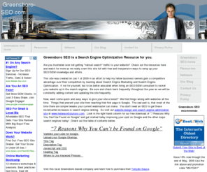 greensboro-seo.com: Greensboro Search Engine Optimization - Greensboro SEO for Search Engine Optimization
Business owners, Marketing manager and website designers all can benefit from the advice and resources given on Greensboro SEO for Search Engine Optimization. Free resources, tips and advice you can implement today on your website to help you dominate the search engines