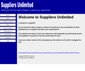 suppliers-unlimited.com: Suppliers Unlimited
This site provides the user with tools to find suppliers, items, equipment or services anywhere in the United Kingdom and on a worldwide basis.