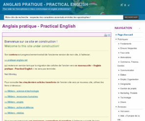 anglais-pratique.com: Anglais pratique - Practical English
Ce site gratuit (free-of-charge site) est un outil d'aide à la compréhension de l'anglais, ainsi qu'à la communication, l'expression, la rédaction et la traduction en anglais, en particulier l'anglais professionnel (professional English) et l'anglais des affaires (business English).