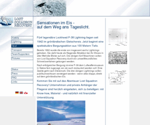 lost-squadron.org: Lost Squadron Recovery
Notlandung in Grönland! Über 60 Jahre nach den Piloten werden jetzt die Flugzeuge aus ihrer 100m dicken Eiskappe gerettet. Die Bergung aus ist wahrscheinlich eines der letzten großen Bergungsabenteuer unserer Zeit. The Lost Squadron Recovery. Your information source for everything concerning the P-38 Lightning rescued from under 268 feet of ice at the Greenland icecap. History, recovery, restoration status and much more can be found here.