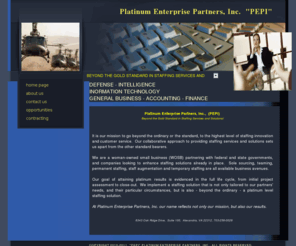 pepicorp.com: Platinum Enterprise Partners, Inc. "PEPI"  Beyond the Gold Standard in Staffing Services and Solutions.
A woman-owned federal government contractor, providing enterprise level IT support, and staff augmentation to government and commercial customers.  Open to prime government contracts, teaming arrangements, and staff augmentation. Local to Washington, DC www.PEPIhome.com