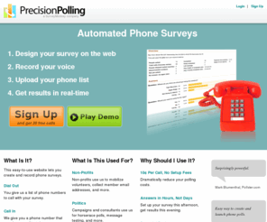 precisionpolls.com: Automated Phone Surveys Made Easy | Precision Polling
Run your own automated phone surveys. The fastest, easiest, most affordable way to collect data using the telehone. No setup fees. Get answers in hours.