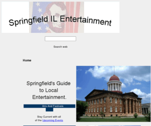 springfieldilentertainment.com: Springfield IL Entertainment
Local list of entertainment in Springfield, IL. Local list of night time entertainment in Springfield, IL. Updated daily on upcoming events in Springfield, IL. Updated daily on night time upcoming events. Includes all entertainment in Springfield, IL from comedy, concerts, parades, nightclubs, public facilities, events, festivals and more. Local list of entertainment in Springfield, IL. Good resource for tourists planning a trip to Springfield, IL. Helps tourists keep informed on local events and entertainment in Springfield, IL. 