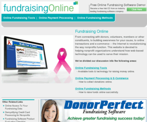 fundraising-online.org: Fundraising Online - Online Fundraising Guide
The Fundraising Software Guide aims to provide non-profits information to aid in selecting online fundraising management software that can best serve their organization.  Focuses on online fundraising, flexibility, cost and many more donation software related areas.