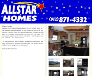 allstarhomesstatesboro.com: Allstar Homes is your premiere Mobile Home Dealer for Statesboro, Georgia Mobile Homes and Modular Homes
Whether you’re looking for a bigger home for your growing family or you’re downsizing for retirement, All Star homes can give you all the comforts you want in less time and for less money. Choose from floor plans on the log and customize your new mobile home to fit your needs. From name-brand appliances and custom cabinets to a stone fireplace and spa bathroom — the choice is yours. 