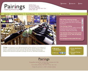 pairingswineandfood.com: Pairings - Exploring Wine and Food
Pairings Exploring Wine and Food is located in Winchester, MA just minutes from Boston. We offer free wine and food tastings every Saturday Night. Unique cheeses too.