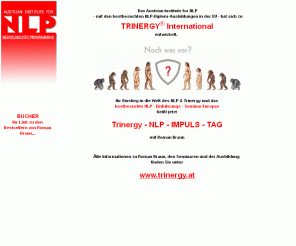 nlp.co.at: NLP in Österreich - Trinergy NLP - Diplomausbildungen - NLP - 
Spezialseminare in Österreich
nlp.co.at - NLP - Diplomausbildungen bis zum NLP - Lehrtrainer. NLP - Spezialseminare. Europaweit bestbesuchte NLP-Seminare. NLP-Online Seminar.