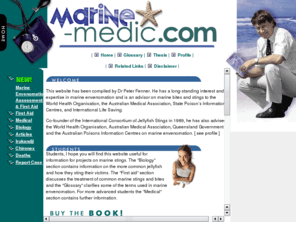 marine-medic.com: Welcome to Marine-Medic.com - Venomous Marine Animals - Symptoms & Treatment.
This website provides information on the First Aid treatment and symptoms of envenomation by Marine Animals, based on continuing research by Dr. Peter Fenner, Mackay, North Queensland, Australia.