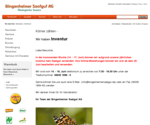 bio-saat.com: Bingenheimer Saatgut AG - kologische Samen - biologisches Saatgut - organic seeds
Bio-Saatgut fr Erwerbsanbauer und Hobbygrtner. Traditionelle Sorten und biologisch-dynamische Neuzchtungen, ausschlielich samenfest. Gemsesamen, Kruter und Blumen, vorwiegend nach Demeter Richtlinien vermehrt.