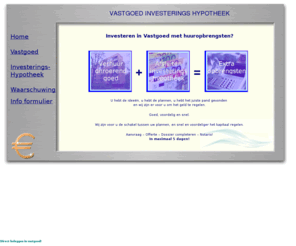 investeringshypotheek.info: Vastgoedhypotheek, u hebt de ideeën, u hebt de plannen, u hebt het juiste pand gevonden en wij zijn de schakel voor u om het geld te regelen. Goed, voordelig en snel.
U hebt de ideeën, u hebt de plannen, u hebt het juiste pand gevonden en wij zijn de schakel voor u om het geld te regelen. Goed, voordelig en snel.