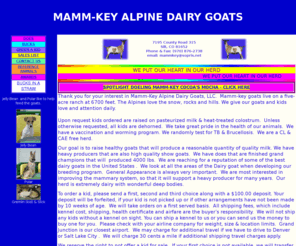 mammkey.com: MAMM-KEY ALPINE DAIRY GOATS
Mamm-key goats live on a five acre ranch at 6500 feet. The Alpines love the snow, rocks and hills. We give our kids love and attention daily. The kids are raised on pasteurized milk & heat-treated colostrum.  All kids are dehorned.  We take great pride in the health of our animals. 