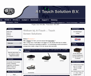 fit-pc.net: Fit-PC
A1Touch touch screens, voorzet en inbouw aanraak schermen, (add-on built-in touch screens), touchscreen monitoren, componenten touchscreens, touch screen controllers, vervanging muis en toetsenbord, nederlandstalige software controllers met RS232 PS/2 muis of USB aansluiting, goedkoop en goed, ook reparatie vervanging defecte touch screens, defecte pda, aanraakscherm voor minder valide mensen, vervanging Alternatieven muis en toetsenbord, resistieve schermen, touch screen, voorzet aanraak schermen, voorzetschermen, inbouw touchscreens, touch screen monitoren, componenten, touchscreens, touch screen controllers, vervanging muis en toetsenbord, nederlandstalige software controllers met RS232 PS/2 muis of USB aansluiting