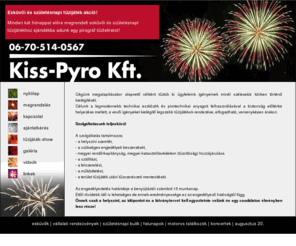 tuzijatek.net: Kiss-Pyro - Tűzijáték - Pirotechnika
Célunk a legmodernebb technikai eszközök, és pirotechnikai anyagok felhasználásával a biztonság előtérbe helyezése mellett, a vevői igényeket kielégítő legszebb tűzijátékok rendezése, elfogadható, versenyképes árakon.