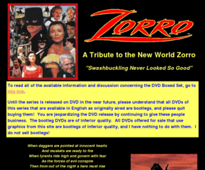 newworldzorro.com: The New World Zorro - "Swashbuckling never looked so good"
This website pays tribute to the Zorro television series starring Duncan Regehr which was produced by New World International and aired on the Family Channel.