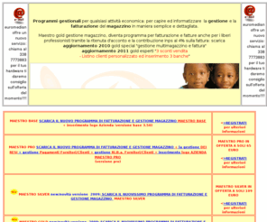 euromedian.com: programmi e software gestionali: software gestionale di magazzino e fatturazione. software fatturazione software gestione magazzino software gestionali demo gratuita [gestione magazzino] [fatturazione] [magazzino] [programmi gestione magazzino] [gestional
 Maestro gold diventa programma per fatturazione e fatture anche per i liberi professionisti tramite la ritenuta d'acconto e la contribuzione inps al 4% sulla fattura: scarica aggiornamento MARZO 2009
 gestionale magazzino e software per fatture scarica la demo gratuita,
software magazzino,	
programma gestione magazzino,	
gestione negozio,	
gestionale magazzino,	
software ristorante,	
programmi gestionali magazzino,
 [gestione magazzino]  
  [fatturazione]  
  [magazzino]  
  [programmi gestione magazzino]  
  [gestionali]  
  [programma fatturazione]   
  [programmi fatturazione] 
[gestione fatturazione]   
  [fattura]  
  [gestione magazzino freeware
  [contabilità di magazzino]   
  [fatturazione differita]  
  [programmi di magazzino]   
  [programmi gestionali]  
  [fatturazione freeware]  
  [programma gestione magazzino]
  [download gestione magazzino] 
  [gestione magazzino software]  
  [inventario di magazzino]  
  [programma gestionale]  
  [carico scarico magazzino]     
  [contabilita di magazzino]   
  [contabilità magazzino]    
  [fatturazione download]  
  [fatturazione e magazzino]   
  [fatturazione free]  
  [fatturazione gratis]  
  [fatturazione magazzino]   
  [fatturazione software]   
  [freeware fatturazione]  
  [gestionale]  
  [gestionale magazzino]   
  [gestionali fatturazione magazzino]  
  [gestionali magazzino]  
  [gestione del magazzino]  
  [gestione di magazzino]  
  [gestione fatturazione]  
  [gestione magazzino download]  
  [gestione magazzino free]  
  [gestione magazzino gratis]  
  [giacenze di magazzino]  
  [inventario magazzino]   
  [la fatturazione]  
  [magazzino access]  
  [magazzino freeware]   
  [magazzino software] 
  [programma di fatturazione]  
  [programma di fatturazione gratis]  
  [programma di gestione magazzino]  
  [programma di magazzino]  
  [programma fatturazione freeware]  
  [programma fatturazione gratis]  
  [programma magazzino]  
  [programma per fatturazione]  
  [programmi di fatturazione]  
  [programmi di fatturazione e magazzino]  
  [programmi di fatturazione gratis]  
  [programmi di gestione magazzino]  
  [programmi fatturazione gratis] 
  [programmi magazzino]  
  [programmi per fatturazione]  
  [programmi per gestione magazzino]  
  [programmi per la fatturazione]  
  [software di fatturazione] 
  [software di magazzino]   
  [software fatturazione]  
  [software fatturazione free] 
  [software fatturazione freeware]  
  [software fatturazione gratis]  
  [software gestione magazzino]  
  [software magazzino]    
  [software magazzino gratis]  
[software per fatturazione]   
  [software per gestione magazzino]   
  [software per la fatturazione]   
  [software per magazzino]   softwaregestionali.com - sviluppo applicativi (software gestionali, programmi di magazzino, preventivi e fatturazione, gestionale, programmi di protocollo elettronico e firma digitale, software gestionale, programma di magazzino, programmi gestionali, software di magazzino, enti, pubblica amministrazione, stampati fiscali, invio telematico,) e formazione professionale (corsi di Informatica e corsi di Web Designer)