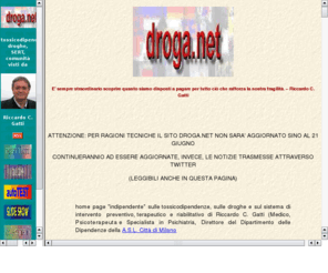 droga.net: www.droga.net, home page sulle tossicodipendenze di Riccardo C. Gatti
home page del Prof. Riccardo C. Gatti su droga e tossicodipendenza: informazioni generali su prevenzione, cura, riabilitazione e politiche di intervemto