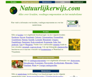 natuurlijkerwijs.com: Alles over kruiden, voedingscomponenten en het metabolisme - Natuurlijkerwijs.com -
Leer over Kruiden, Voeding en uw Metabolisme! Kruiden: uitgebreide beschrijvingen. Voeding: vitaminen, mineralen, aminozuren. Metabolisme: cholesterol, ontgiften, vasten. Discussiebord goed bezocht!