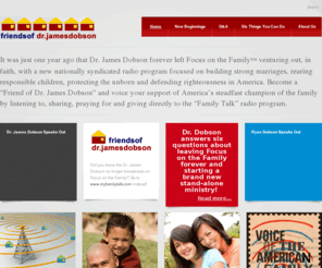 friendsofdobson.com: Home
A not-for-profit coalition of listeners dedicated to supporting Dr. James Dobson and his new, independent, Family Talk ministry