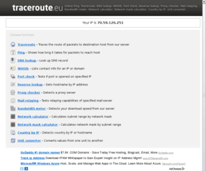 traceroute.eu: Online Ping, Traceroute, DNS lookup, WHOIS, Port check, Reverse lookup, Proxy checker, Mail relaying, Bandwidth meter, Network calculator, Network mask calculator, Country by IP, Unit converter
Easy to use web-based service.