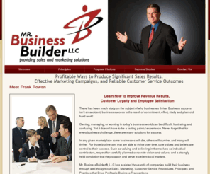 mrbusinessbuilder.com: Meet Frank Rowan
Mr. BusinessBuilder®, LLC has assisted thousands of companies build their business through well thought out Sales, Marketing, Customer Service Procedures, Principles and Practices that Drive Profitable Business Transactions.  Profitable ways to produce significant Sales Results, Effective Marketing Campaigns, and Reliable Customer Service Outcomes.