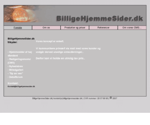 billigehjemmesider.dk: BilligeHjemmesider.dk - webdesign   Hjemmeside   vedligeholdelse   Danmark   salg
Billigehjemmesider.dk - Simple og billige hjemmesider tilbydes til private, den lille virksomhed eller mindre foreninger. Priser fra 3500 kr. Billigehjemmesider.dk tilbyder på alle sider et vedligeholdelse modul, der gør det yderst nemt at opdatere, ændre og rette i hjemmesider. Klar 7 dage efter modtagelse af materiale.