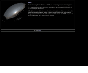 wimps.eu: WIMPS - Weakly Interacting Massive Particles
WIMPS are special particles that may account for 90% of the dark matter that is missing from the Universe.