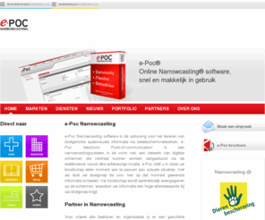 one-to-one-screens.com: Narrowcasting & Instore Marketing :: e-Poc electronic-point-of-communication; Narrow casting & in-store marketing by New Media (epoc narrow casting)
e-Poc; electronic point of communication. e-Poc Narrowcasting is dé oplossing voor het leveren van gerichte (audio)visuele informatie. ePoc is een in-store marketing systeem voor het informeren, amuseren, adviseren en beinvloeden van uw publiek. De juiste informatie op de juiste locatie op het juiste tijdstip bij de juiste doelgroep.