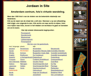 jordaan.info: Jordaan in Site. Foto's: Virtuele wandeling.
kijk in alle straten van de Jordaan in Amsterdam door te klikken op meer dan 900 foto's van de kruispunten, of op de stadskaartjes of in de straatnamenlijst.