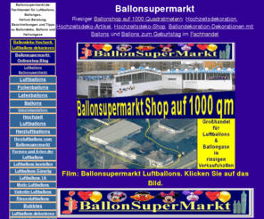 highlight-balloons.de: Ballonsupermarkt, Ballons im Fachgeschäft
Ballonsupermarkt.de: Der riesige Ballonshop auf 1000 Quadratmetern. Fachhandel und Großhandel für Ballons aus Folie und Luftballons aus Latex, Hochzeitsdekoration, Geburtstagsdekoration, Ballongase und Heliumgase im Fachgeschäft