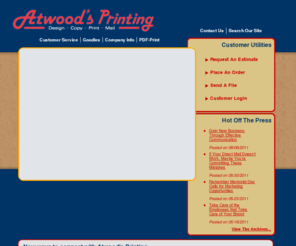 atwoodprinting.com: Atwood's Printing : Welcome
To place an order or get help with a new project, enter our online Customer Service Center. To download print drivers and other software, search our Resources & Support area. To learn more about us, browse through our Company Information section. Printing, copying, brochures, business cards, letterheads, postcards, copies, blueprints, all types of printing for your needs. Ask about our current Henrico Advantage Card offering.