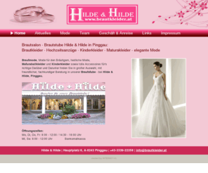 brautkleider.at: Brautsalon - Brautstube Hilde & Hilde in Pinggau: Brautkleider - Hochzeitsanzüge - Kinderkleider - Maturakleider - elegante Mode
Brautmode, Mode für den Bräutigam, festliche Mode, Maturaballkleider und Erstkommunionkleider sowie tolle Accessoires finden Sie in großer Auswahl, mit freundlicher, fachkundiger Beratung in unserer Brautstube.