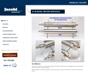 jacobiindustries.com: Jacobi Industries - Used Centrifuges
We focus on supplying our customers high-quality and precision machine parts and assemblies for the pharmaceutical, nuclear, military and commercial markets. Being a full-service manufacturing facility, we bring to the table our years of experience and reliable and professional service. Used Centrifuge, as-26 centrifuge repairs, bowl repair