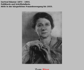 frauenpolitik.net: Gertrud Bäumer 1873 - 1954. Politikerin und
Schriftstellerin.
Artikel und Aufsätze von und über Gertrud Bäumer, führende Persönlichkeit der bürgerlichen Frauenbewegung in der Weimarer Republik; Liberale Politikerin