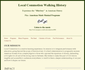 localcommotionwalkinghistory.com: Local Commotion Walking History - Home
OUR MISSIONLocal Commotion is a creative learning experience. Its mission            is to integrate performance with education, going beyond the scope of            historical text. It is Kati's determination to poignantly recreate American            wom