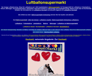 ballonsupermarkt-abholmarkt.de: LuftballonSupermarkt
Luftballonsupermarkt. Direkt einkaufen im Luftballonsupermarkt: Riesenauswahl an Luftballons, Spielwaren, Hochzeitsartikel. Helium-Ballongas, Partyartikel, Festbedarf. Ballondeko und Luftballons-Lieferservice in NRW-Hagen/Dortmund