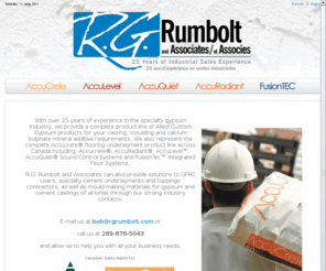 rgrumbolt.com: rgrumbolt.com - RG Rumbolt  |   About Us
With over 25 years of experience in the specialty gypsum industry, we provide a complete product line of Allied Custom Gypsum products for your casting, moulding and calcium sulphate mineral additive requirements.  We also represent the complete Accucrete® flooring underlayment product line across Canada including; Accucrete®, AccuRadiant®, AccuLevel™, AccuQuiet® Sound Control Systems and FusionTec™ Integrated Floor Systems.