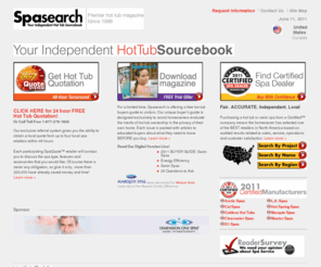 spasearch.org: Hot Tubs, Buy Hot Tub, Portable Hot Tub Tips Quote & Advice
Leading Manufacturer and distributor of Hot Tubs, Buy a Hot Tub, Portable Hot Tub Tips Quote & Advice, and independent hot tub magazine.