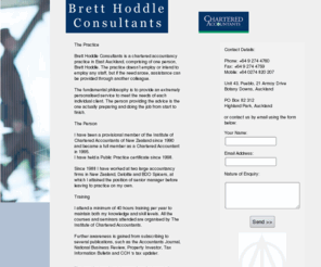 bretthoddle.com: Brett Hoddle Consultants: Chartered Accountant, accounting, taxation
Brett Hoddle Consultants is a Chartered Accountancy practice in Howick, Auckland.  The practice is founded on the philosopy of providing personalised service to meet the needs of each indvidual client.