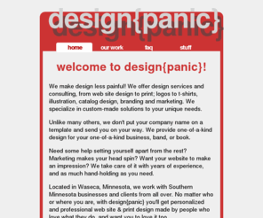 designpanic.com: design{panic} - web & print design for people like you
DesignPanic - a full-service web design, print design, logo design, illustration, graphic design house. We make design less painful! We offer design services and consulting, from websites to print; branding and marketing. We specialize in custom-made solutions to your unique needs.