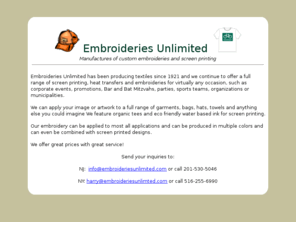 embroideriesunlimited.com: Embroideries Unlimited - Producers of textiles screen printing, heat transfers, embroideries and more
Embroideries Unlimited has been producing textiles since 1921 and we continue to offer a full range of screen printing, heat transfers and embroideries for virtually any occasion, such as corporate events, promotions, Bar and Bat Mitzvahs, parties, sports teams, organizations or municipalities.