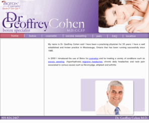 drgeoffreycohen.com: "Botox clinic in Mississauga for pain control excess sweating migraine headache cosmetic hyperhydrosis"
Dr Geoffrey Cohen is a botox specialist in the fields of cosmetic botox, pain management and excess sweating, located in the Mississauga and Toronto areas.