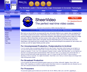 bitjazz.com: BitJazz: Products: SheerVideo
The worldwide leader in real-time nondestructive image compression & conversion technologies