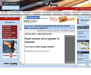 germannews.com: GERMAN-NEWS Deutschland Nachrichten: Germany news | Reise Tourismus 
Gesellschaft Politik Mobilität Touristik Konzerte Single Video Radio Tickets TV 
Medien deutsch financial news
German News - Germany News: Deutschland Nachrichten aus Reise und Touristik Tourismus. Reiseplanung und Tipps aus den Bereichen mobile Kommunikation ( GPS, WLAN, Handy, Reise Asessoirs, portable Audio- und Videotechnik , Automobil, Bahn, Veranstaltungen, Visum uvm.