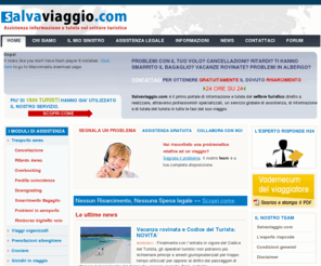 salvaviaggio.com: Problemi volo, cancellazione, ritardo, overbooking, downgrade, crociere - Salvaviaggio.com
Salvaviaggio.com è il primo portale di informazione e tutela del settore turistico diretto a realizzare, attraverso professionisti specializzati, un servizio globale di assistenza, di informazione e di tutela del turista in tutte le fasi del suo viaggio.