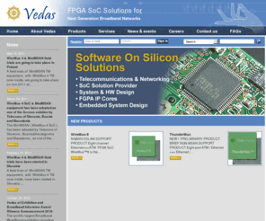 vedas-socsolutions.com: NGN, Triple Play, Ethernet, ATM processor, MiniMSAN, Dslam, FPGA SoC Solutions, Outsourcing and more
Vedas,ethernet to atm bridge processor,MiniMSAN,GPON,single chip,outsourcing, converter,software on silicon,vhdl,ip core,xdsl,dslam,msan,ngn,fpga soc,solutions