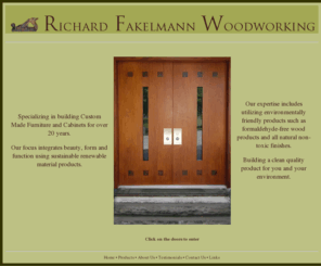 fakelmannwoodworking.com: Richard Fakelmann Woodworking Custom Furniture Cabinets using sustainable, renewable, non-toxic materials, including formaldehyde-free materials
Custom made, unique, non-toxic, formaldehyde free  furniture and wood products.