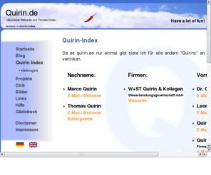 quirin.net: www. quirin .net - Quirin - Linkseite
Quirin ... In dieses Verzeichnis kann sich jeder eintragen der Quirin heißt, damit er von Quirin.de aus gefunden wird!