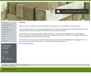 handverksbygg.net: Handverksbygg - Ditt førsteval! - Velkommen
Handverksbygg as er et byggmesterfirma som leverer varer og tjenester innenfor byggebransjen til kunder på Søre Sunnmøre, nærmere spesifisert som:
 
- Husbygging i tre, rehabilitering, ombygging og andre byggearbeider.
- Utvikling og oppføring av bygninger i egen regi.
- Serviceaktivitet på bygninger.
- Handel med byggevare.
 
Vår kunder er private, privat næringsliv samt offentlig sektor og vårt primærmarked er Hareid, Ulstein, Sande og Herøy med Ørsta, Volda og andre som sekundærmarked.
 
Siden oppstarten har Handverksbygg as hatt et aktivt medlemskap i Norges Byggmesterforbund og har sett nytteverdien av en organisasjon der seriøsitet er et daglig tema. Vi har en rekke godkjenninger og sertifikater og arbeider aktivt med helse, miljø og sikkerhet.
