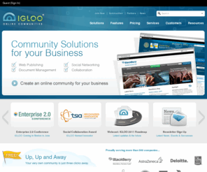 gottaigloo.org: Home - IGLOO Software - Social Software for Business
IGLOO Software is a social software company that builds online communities for businesses of any size. A powerful suite of content management, collaboration and knowledge sharing tools within one secure social networking platform. Online communities drive groups, teams and organizations to improve employee productivity, foster relationships and increase collaboration with customers, partners and suppliers.